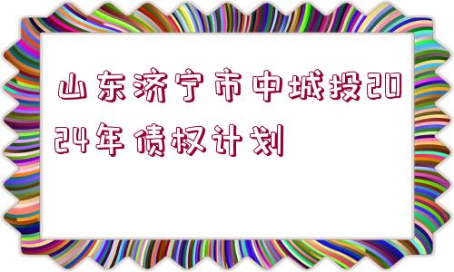 山東濟(jì)寧市中城投2024年債權(quán)計(jì)劃