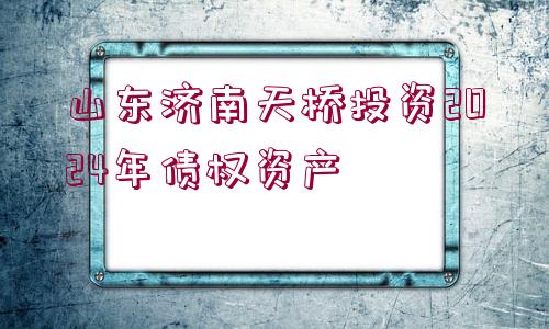 山東濟南天橋投資2024年債權資產(chǎn)