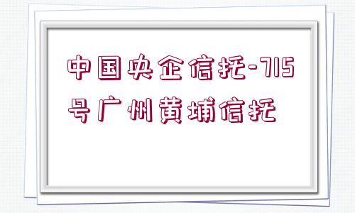 中國(guó)央企信托-715號(hào)廣州黃埔信托