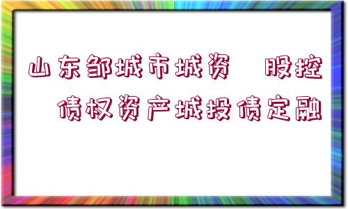 山東鄒城市城資?股控?債權(quán)資產(chǎn)城投債定融