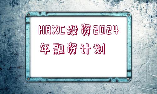 HBXC投資2024年融資計(jì)劃