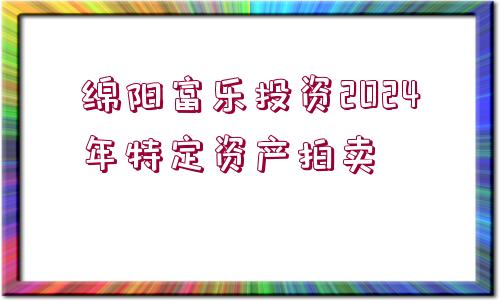 綿陽(yáng)富樂(lè)投資2024年特定資產(chǎn)拍賣(mài)