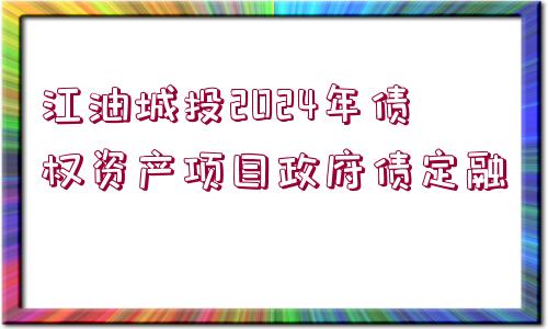 江油城投2024年債權資產(chǎn)項目政府債定融