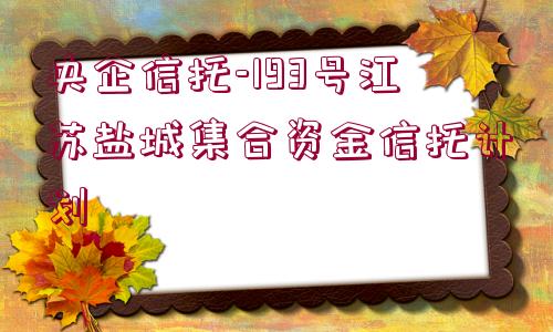 央企信托-193號江蘇鹽城集合資金信托計(jì)劃