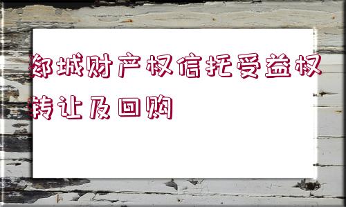 郯城財(cái)產(chǎn)權(quán)信托受益權(quán)轉(zhuǎn)讓及回購