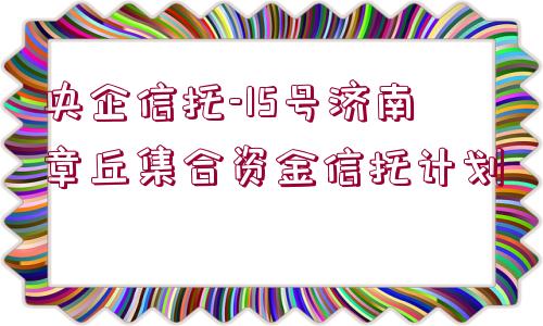 央企信托-15號濟南章丘集合資金信托計劃