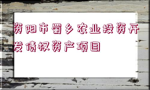 資陽(yáng)市蜀鄉(xiāng)農(nóng)業(yè)投資開(kāi)發(fā)債權(quán)資產(chǎn)項(xiàng)目