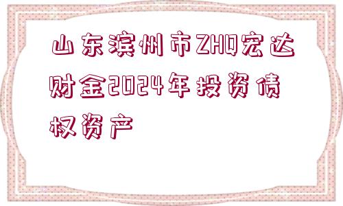 山東濱州市ZHQ宏達財金2024年投資債權資產(chǎn)