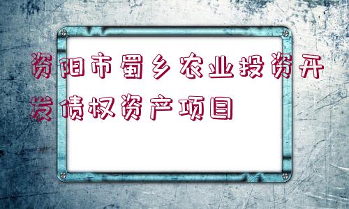 資陽市蜀鄉(xiāng)農(nóng)業(yè)投資開發(fā)債權(quán)資產(chǎn)項目