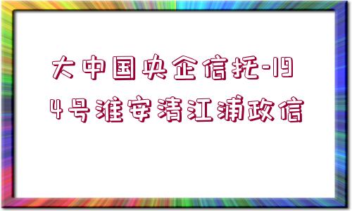 大中國央企信托-194號淮安清江浦政信