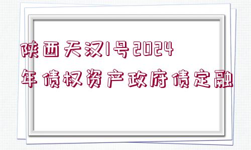 陜西天漢1號2024年債權資產(chǎn)政府債定融