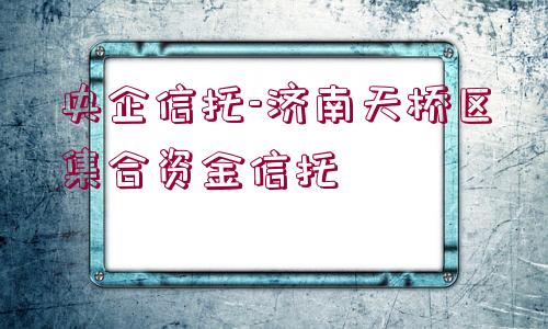 央企信托-濟南天橋區(qū)集合資金信托