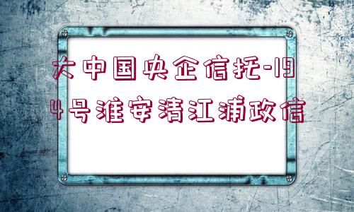 大中國央企信托-194號淮安清江浦政信