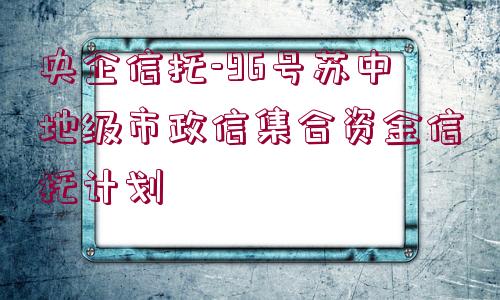 央企信托-96號蘇中地級市政信集合資金信托計劃