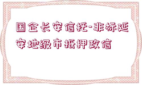 國企長安信托-非標延安地級市抵押政信