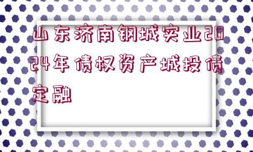 山東濟南鋼城實業(yè)2024年債權(quán)資產(chǎn)城投債定融