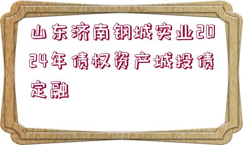 山東濟南鋼城實業(yè)2024年債權(quán)資產(chǎn)城投債定融