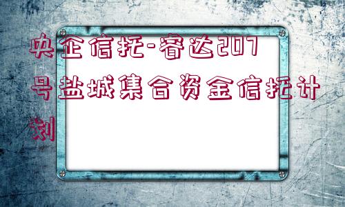 央企信托-睿達(dá)207號(hào)鹽城集合資金信托計(jì)劃