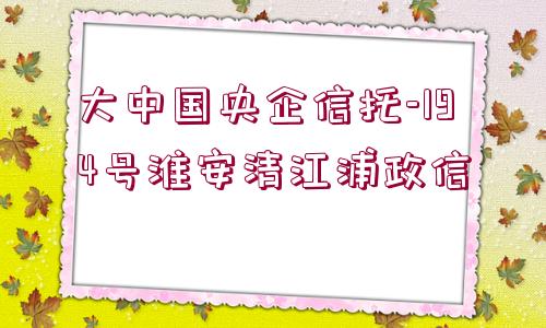 大中國央企信托-194號淮安清江浦政信