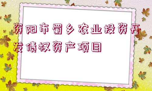 資陽市蜀鄉(xiāng)農(nóng)業(yè)投資開發(fā)債權(quán)資產(chǎn)項目