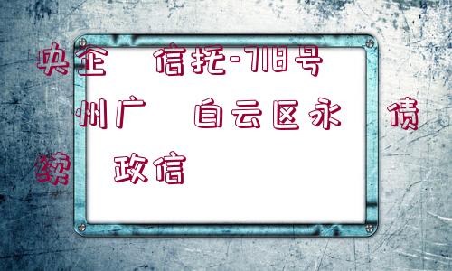 央企?信托-718號(hào)?州廣?白云區(qū)永?債續(xù)?政信