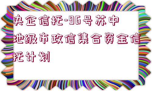 央企信托-96號(hào)蘇中地級(jí)市政信集合資金信托計(jì)劃