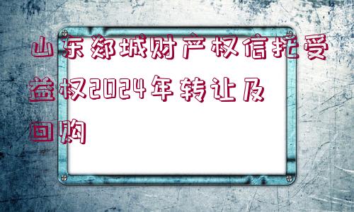 山東郯城財(cái)產(chǎn)權(quán)信托受益權(quán)2024年轉(zhuǎn)讓及回購