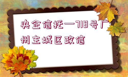 央企信托—718號廣州主城區(qū)政信