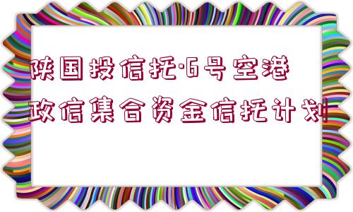 陜國投信托·6號空港政信集合資金信托計劃