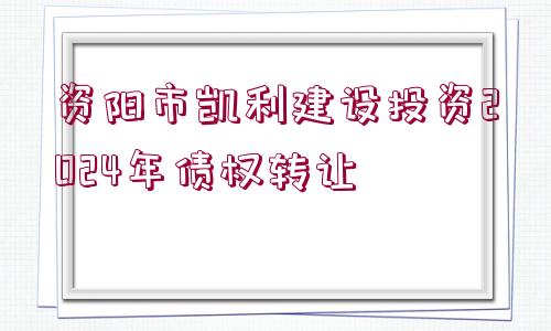 資陽(yáng)市凱利建設(shè)投資2024年債權(quán)轉(zhuǎn)讓