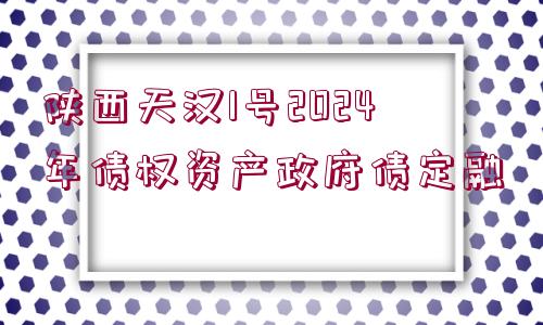 陜西天漢1號(hào)2024年債權(quán)資產(chǎn)政府債定融