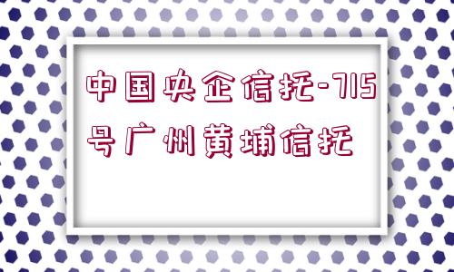 中國央企信托-715號(hào)廣州黃埔信托