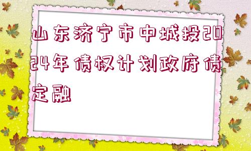 山東濟(jì)寧市中城投2024年債權(quán)計(jì)劃政府債定融