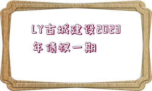 LY古城建設(shè)2023年債權(quán)一期