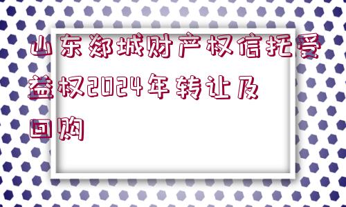 山東郯城財產(chǎn)權(quán)信托受益權(quán)2024年轉(zhuǎn)讓及回購