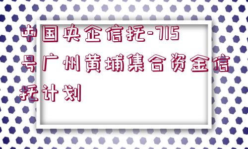 中國央企信托-715號廣州黃埔集合資金信托計(jì)劃