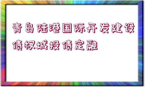 青島陸港國(guó)際開發(fā)建設(shè)債權(quán)城投債定融