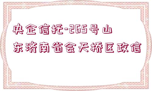 央企信托-265號山東濟(jì)南省會天橋區(qū)政信