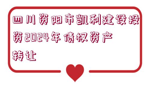 四川資陽市凱利建設投資2024年債權資產(chǎn)轉讓