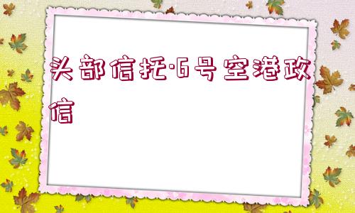 頭部信托·6號空港政信