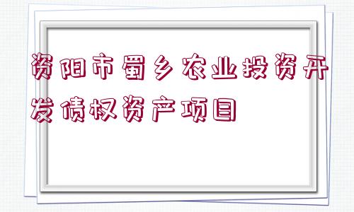 資陽市蜀鄉(xiāng)農(nóng)業(yè)投資開發(fā)債權(quán)資產(chǎn)項(xiàng)目