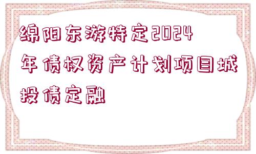 綿陽(yáng)東游特定2024年債權(quán)資產(chǎn)計(jì)劃項(xiàng)目城投債定融