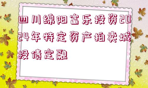 四川綿陽富樂投資2024年特定資產(chǎn)拍賣城投債定融