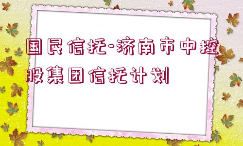 國(guó)民信托-濟(jì)南市中控股集團(tuán)信托計(jì)劃