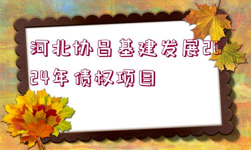 河北協(xié)昌基建發(fā)展2024年債權(quán)項目