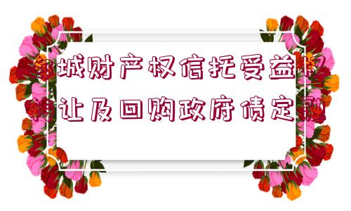 郯城財產(chǎn)權(quán)信托受益權(quán)轉(zhuǎn)讓及回購政府債定融