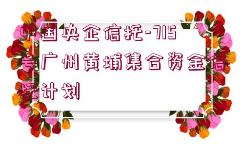 中國央企信托-715號廣州黃埔集合資金信托計劃