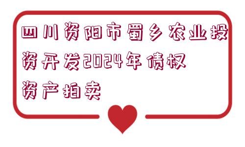 四川資陽市蜀鄉(xiāng)農(nóng)業(yè)投資開發(fā)2024年債權(quán)資產(chǎn)拍賣