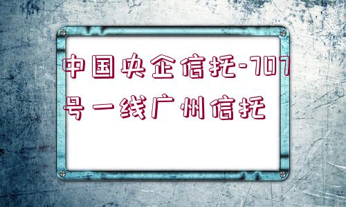 中國(guó)央企信托-707號(hào)一線(xiàn)廣州信托