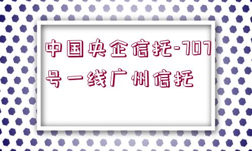 中國(guó)央企信托-707號(hào)一線廣州信托